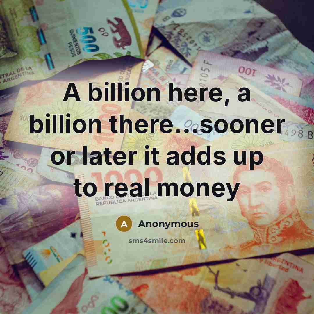 “A billion here, a billion there...sooner or later it adds up to real money” quote by Anonymous