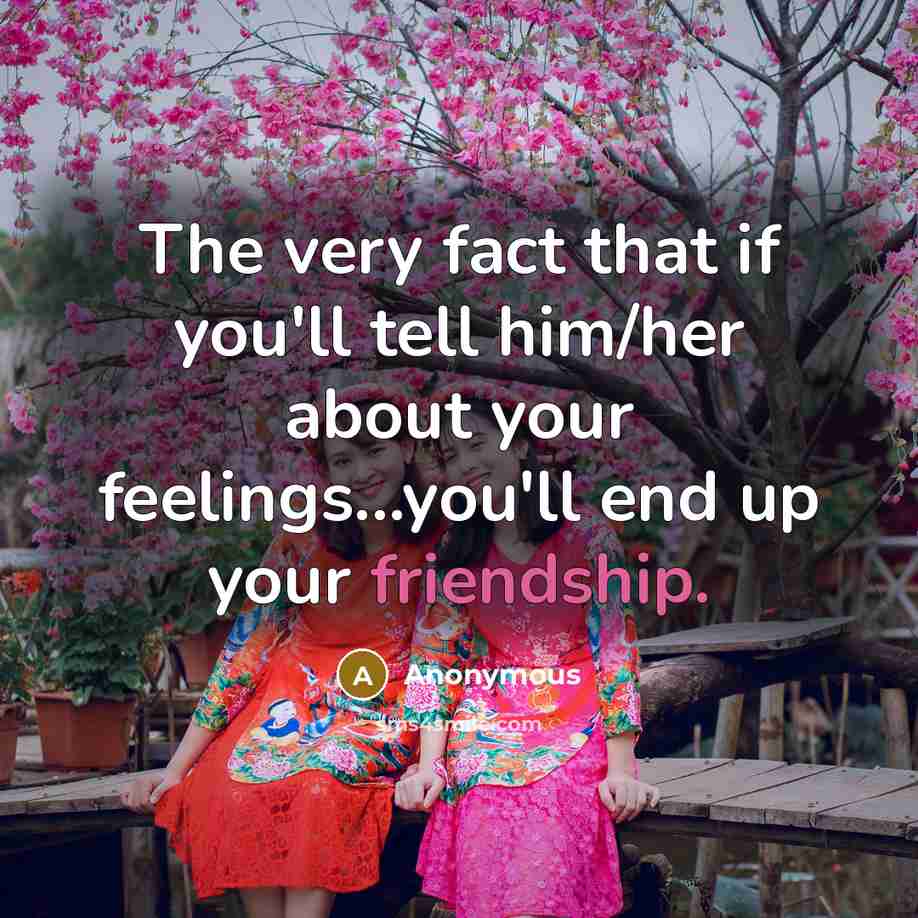 “The very fact that if you'll tell him/her about your feelings...you'll end up your friendship.” quote by Anonymous