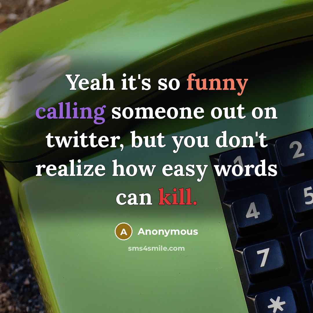 “Yeah it's so funny calling someone out on twitter, but you don't realize how easy words can kill.” quote by Anonymous
