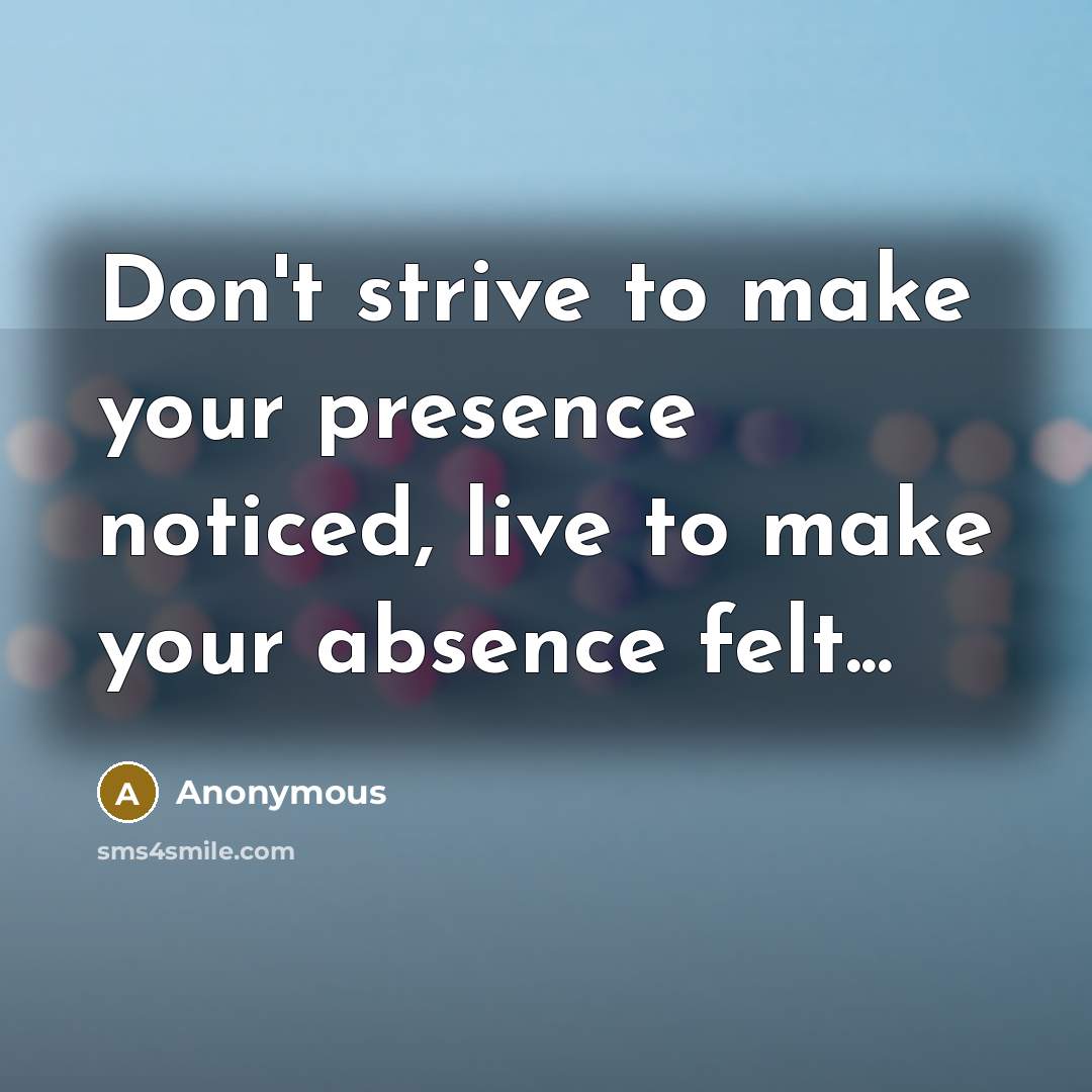 “Don't strive to make your presence noticed, live to make…” quote by Anonymous