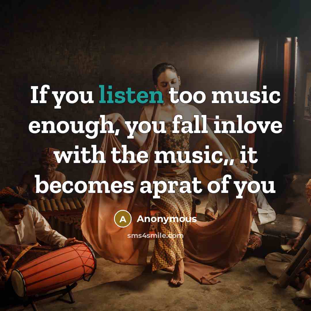 “If you listen too music enough, you fall inlove with the music,, it becomes aprat of you” quote by Anonymous