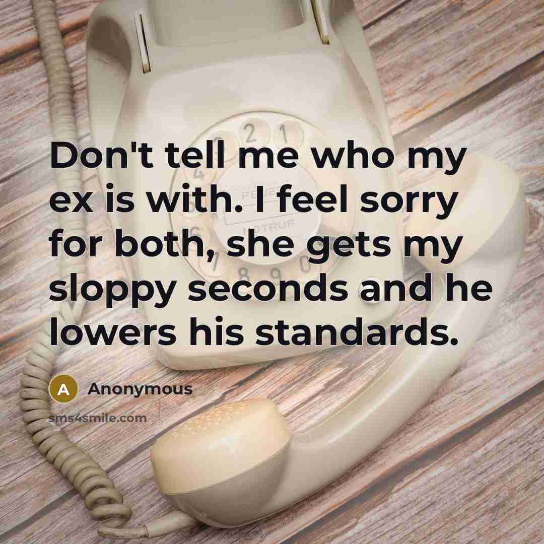 “Don't tell me who my ex is with. I feel sorry for both, she gets my sloppy seconds and he lowers his standards.” quote by Anonymous