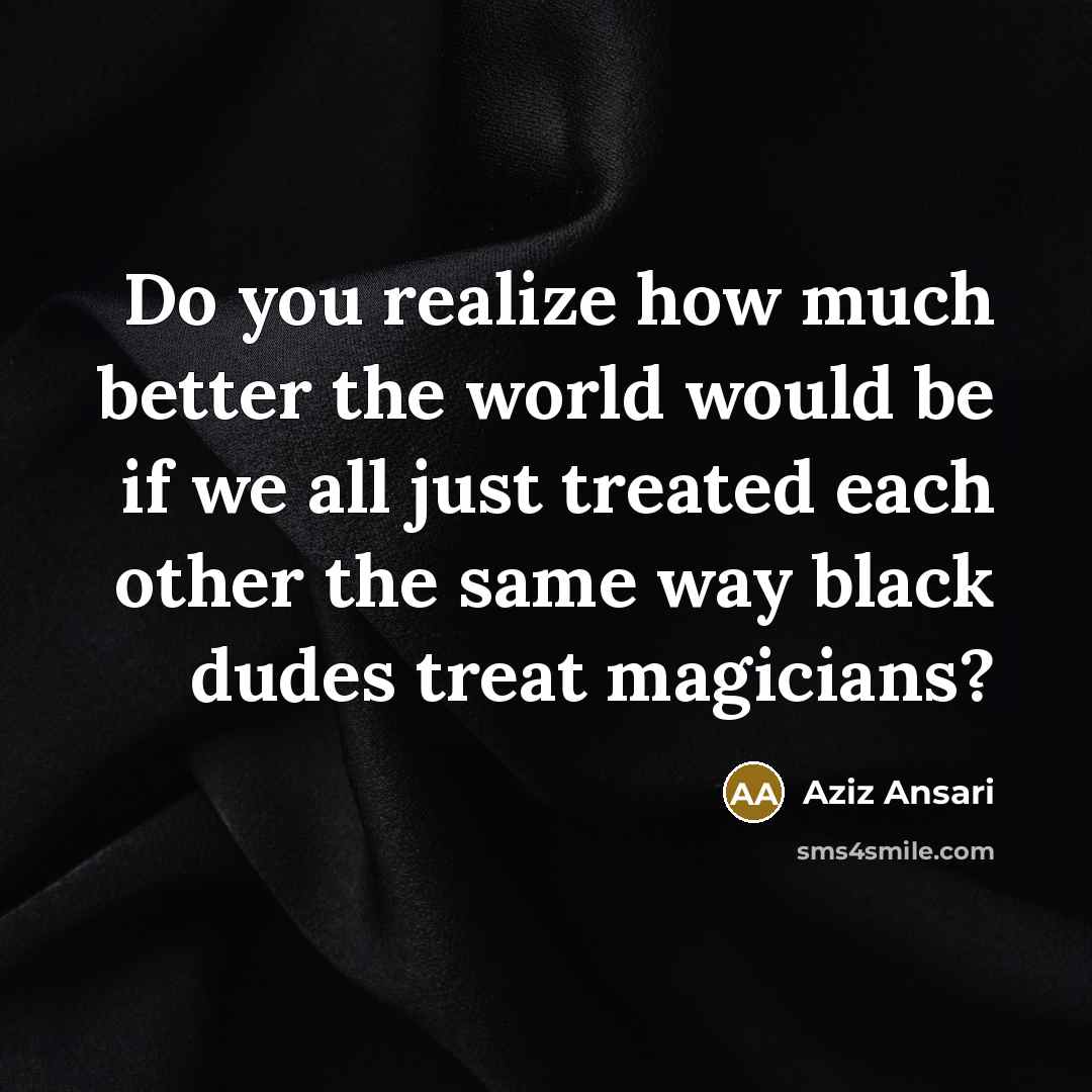 “Do you realize how much better the world would be…” quote by Aziz Ansari