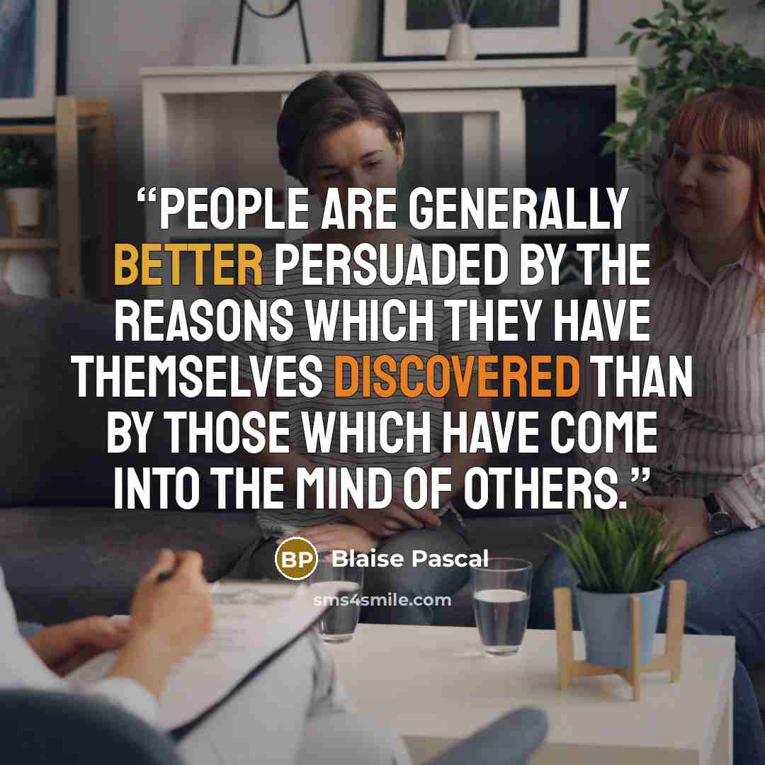 “People are generally better persuaded by the reasons which they have themselves discovered than by those which have come into the mind of others.” quote by Blaise Pascal