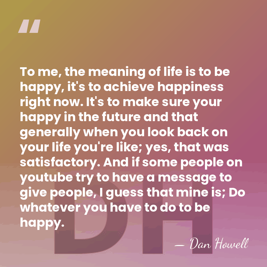 To me, the meaning of life is to be happy, it's to&hellip; - Dan Howell