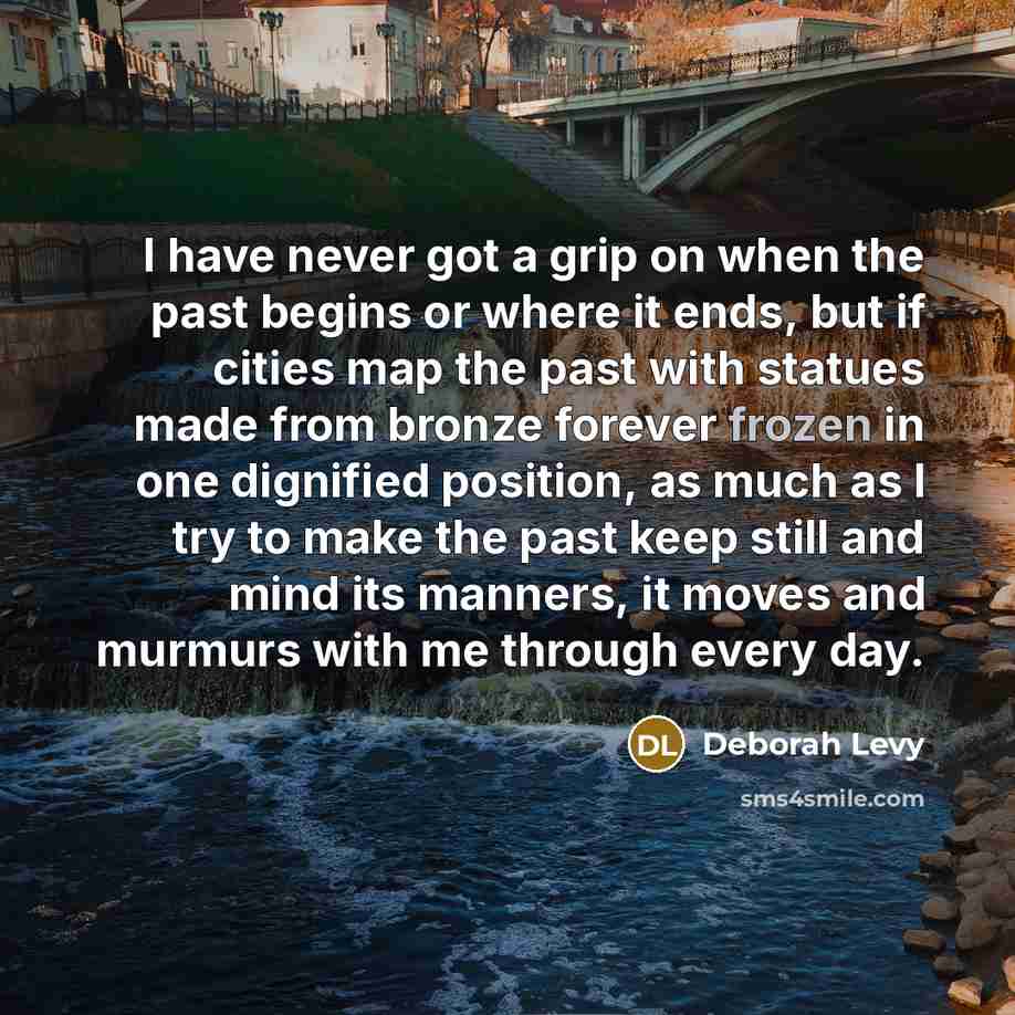 “I have never got a grip on when the past…” quote by Deborah Levy