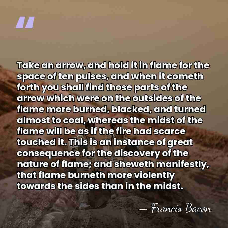 Take an arrow, and hold it in flame for the space of&hellip; - Francis Bacon
