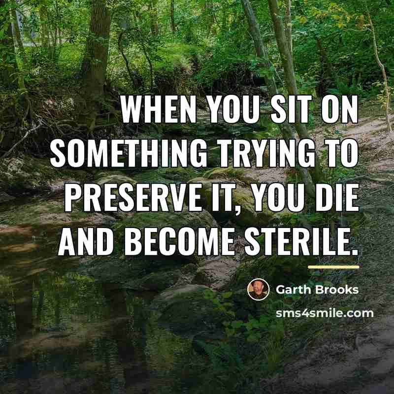 “When you sit on something trying to preserve it, you…” quote by Garth Brooks