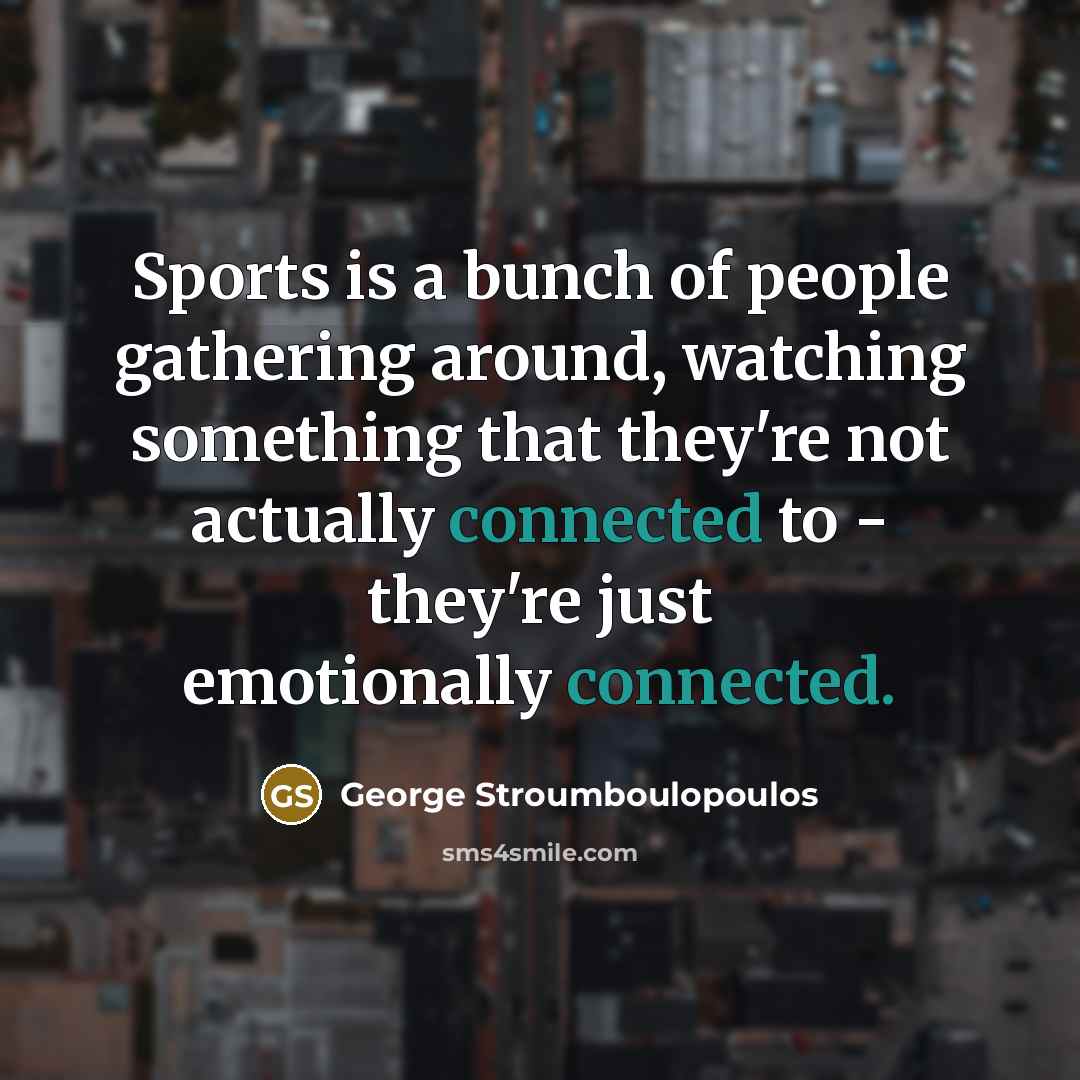 “Sports is a bunch of people gathering around, watching something…” quote by George Stroumboulopoulos