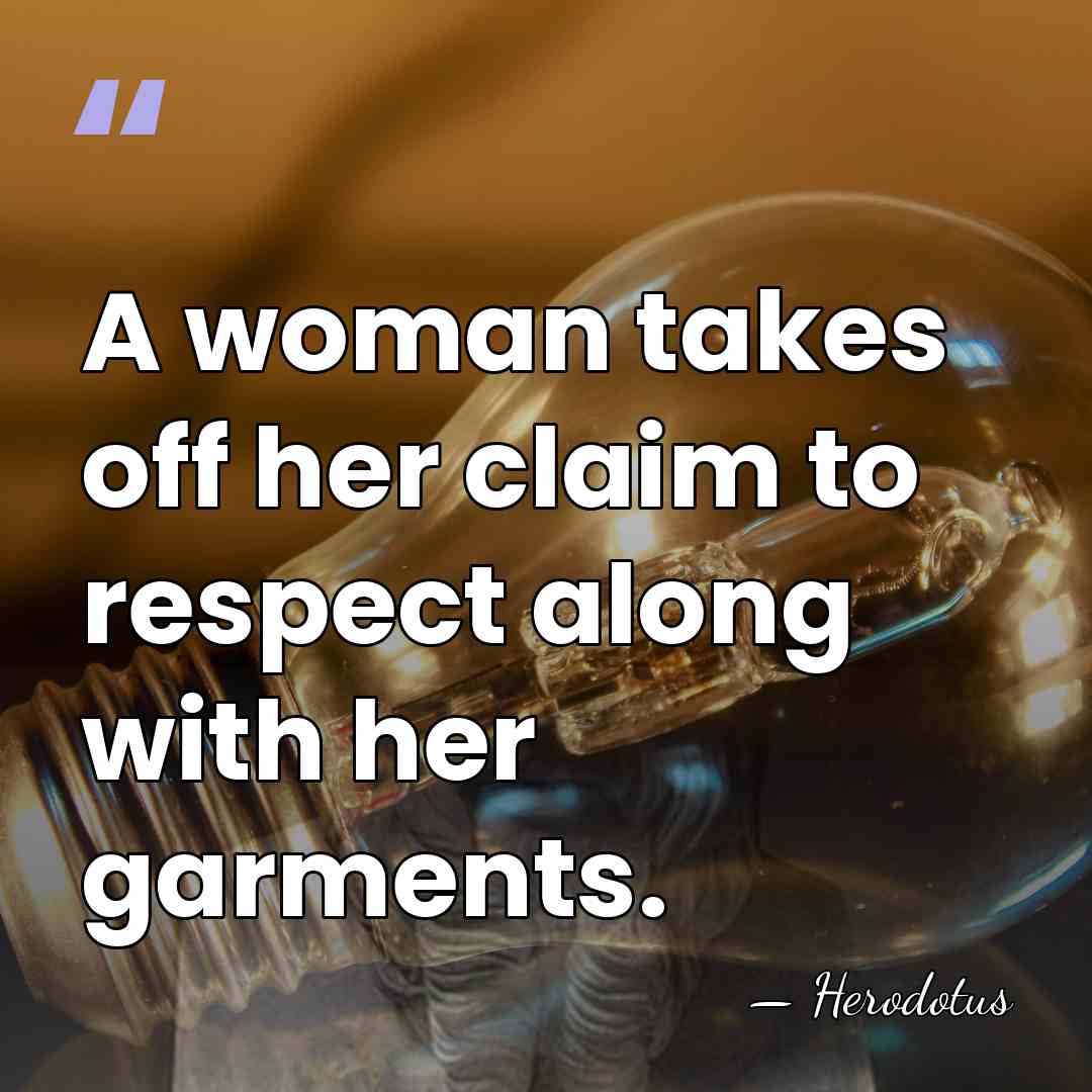 A woman takes off her claim to respect along with her garments. - Herodotus