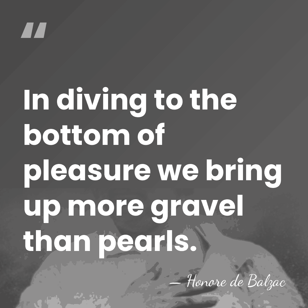 In diving to the bottom of pleasure we bring up more gravel&hellip; - Honore de Balzac