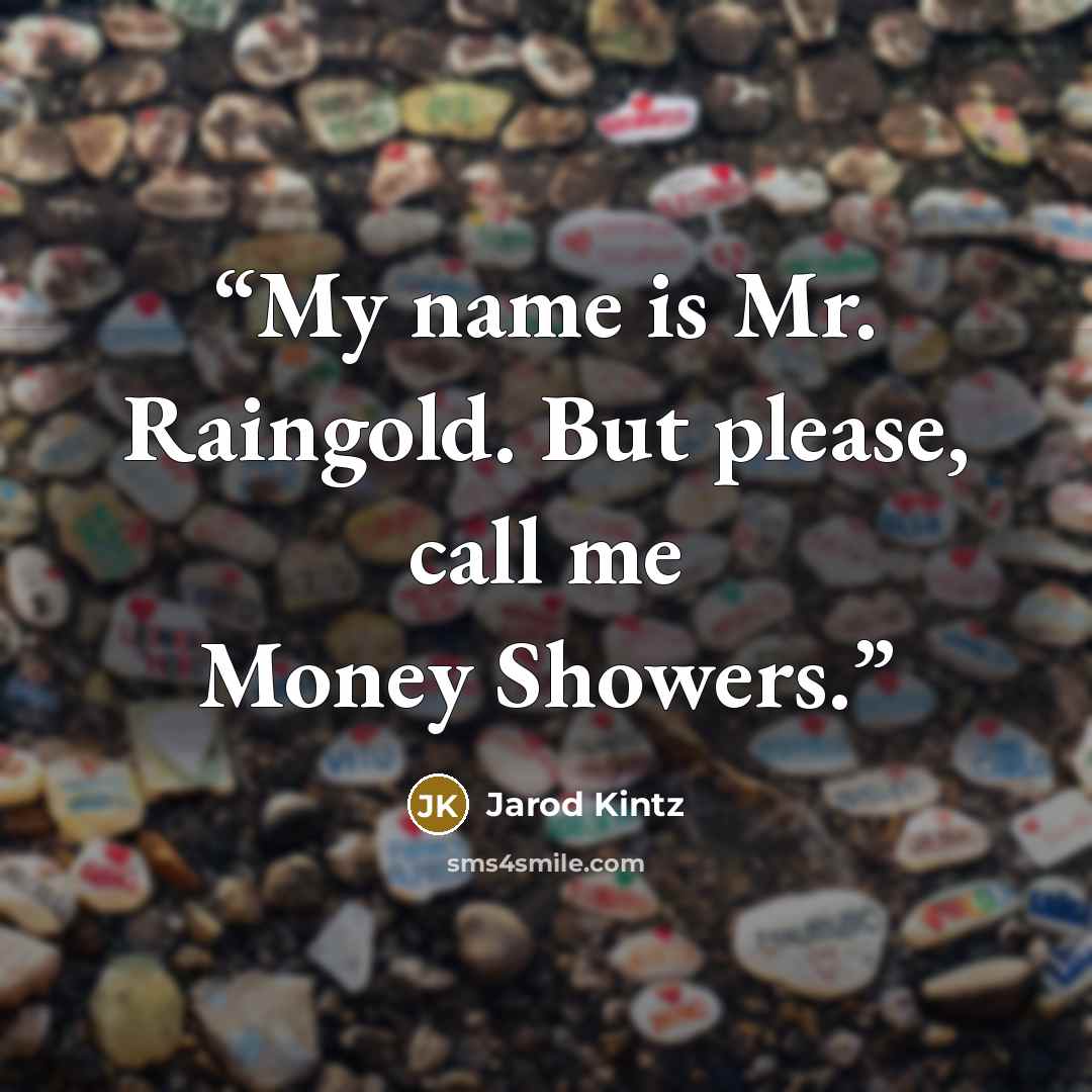 “My name is Mr. Raingold. But please, call me Money Showers.” quote by Jarod Kintz