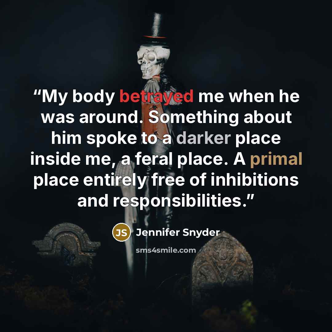 “My body betrayed me when he was around. Something about him spoke to a darker place inside me, a feral place. A primal place entirely free of inhibitions and responsibilities.” quote by Jennifer Snyder
