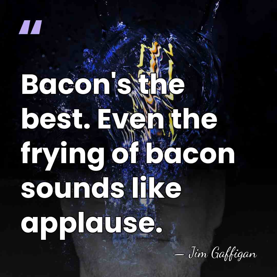 Bacon's the best. Even the frying of bacon sounds like applause. - Jim Gaffigan
