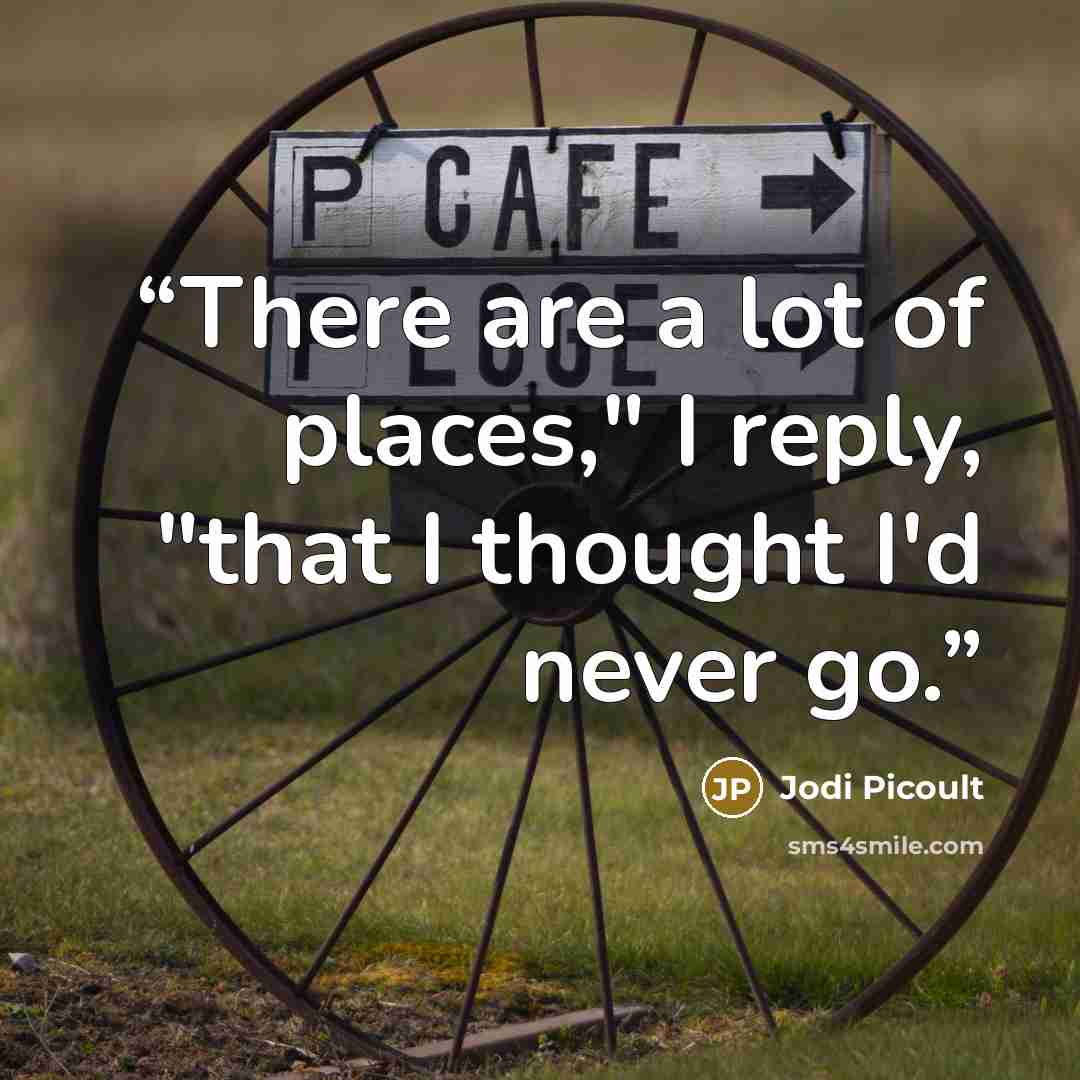 “There are a lot of places," I reply, "that I thought I'd never go.” quote by Jodi Picoult