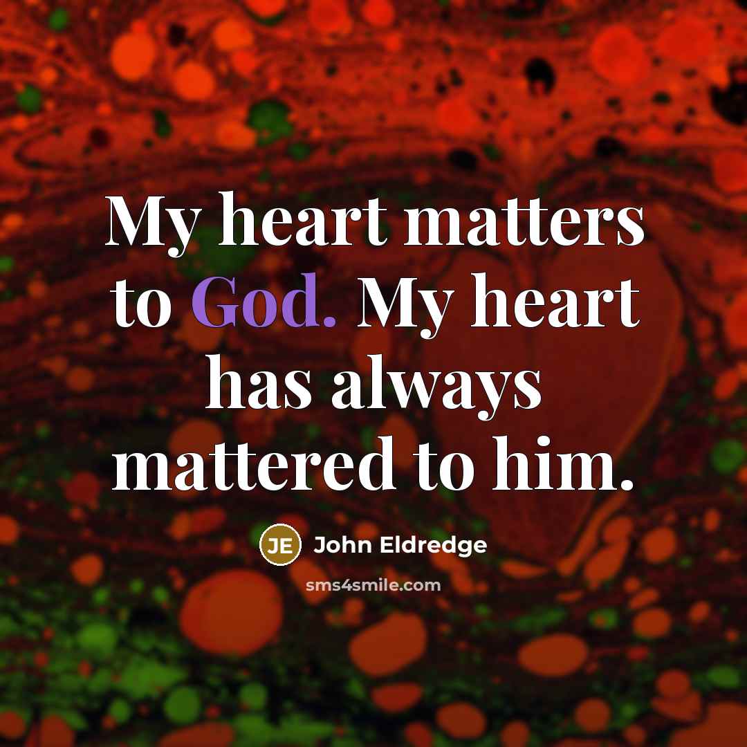 “My heart matters to God. My heart has always mattered…” quote by John Eldredge