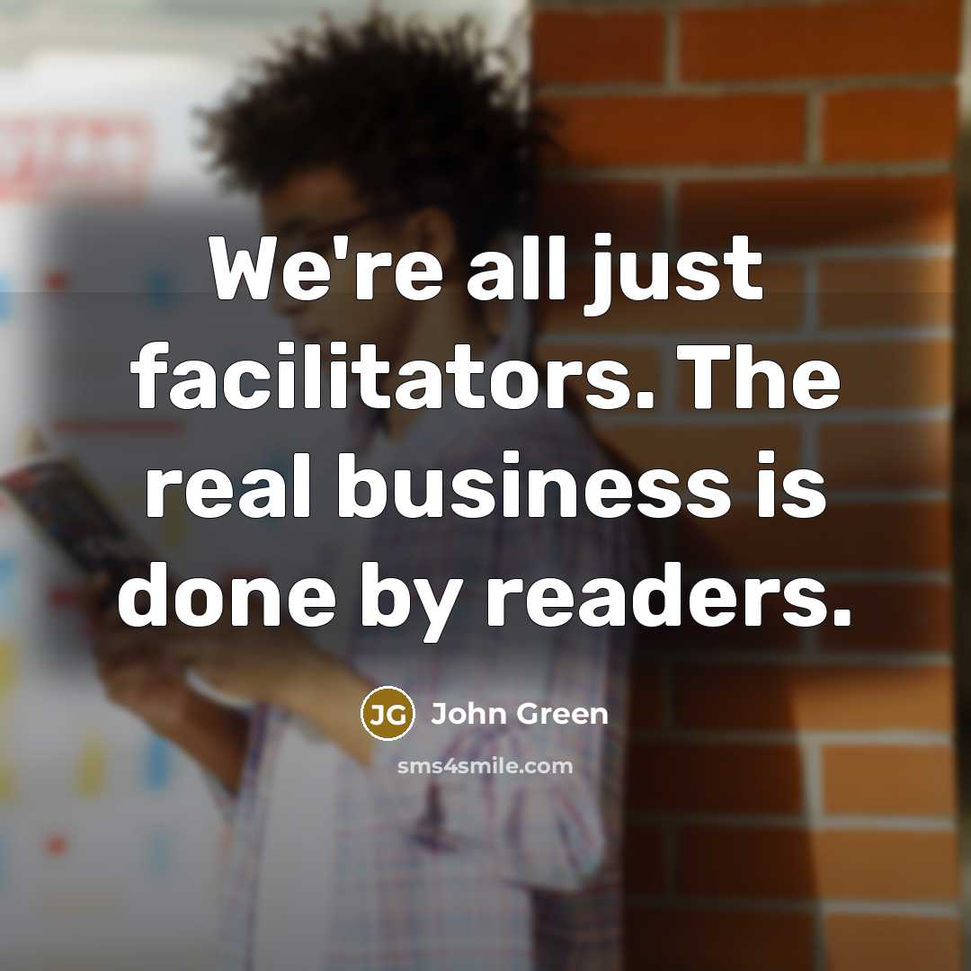 “We're all just facilitators. The real business is done by…” quote by John Green
