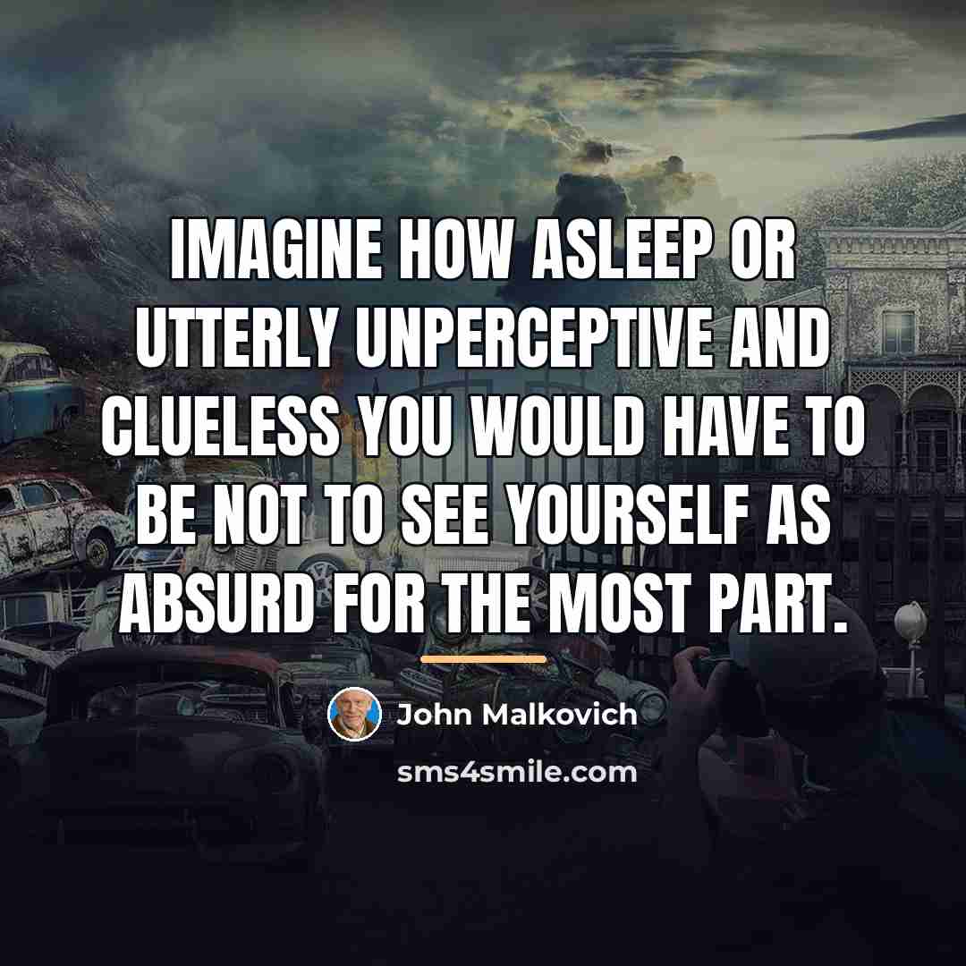 “Imagine how asleep or utterly unperceptive and clueless you would…” quote by John Malkovich