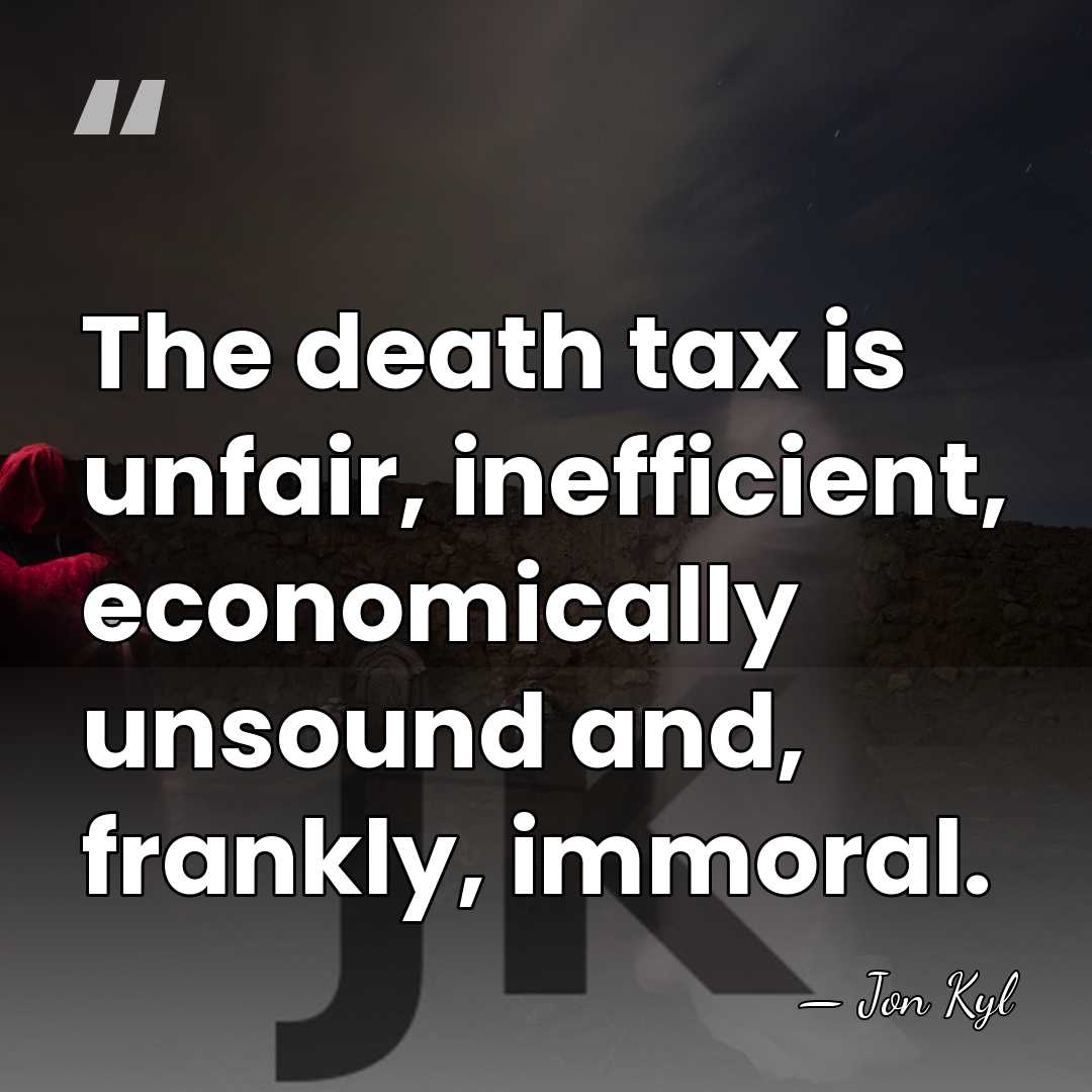 The death tax is unfair, inefficient, economically unsound and, frankly, immoral. - Jon Kyl