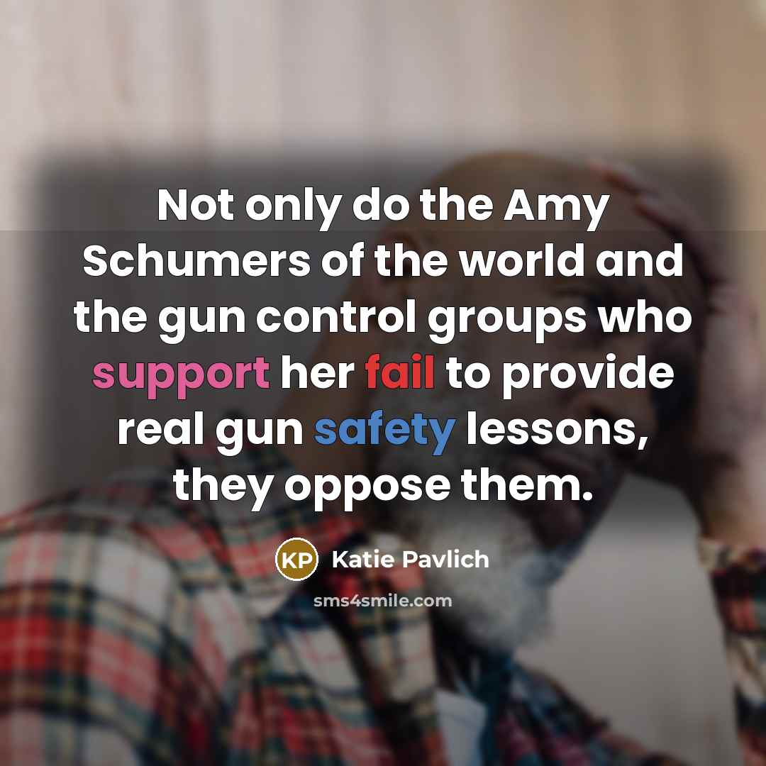 “Not only do the Amy Schumers of the world and the gun control groups who support her fail to provide real gun safety lessons, they oppose them.” quote by Katie Pavlich