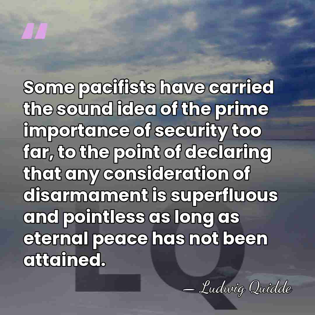 Some pacifists have carried the sound idea of the prime importance of&hellip; - Ludwig Quidde