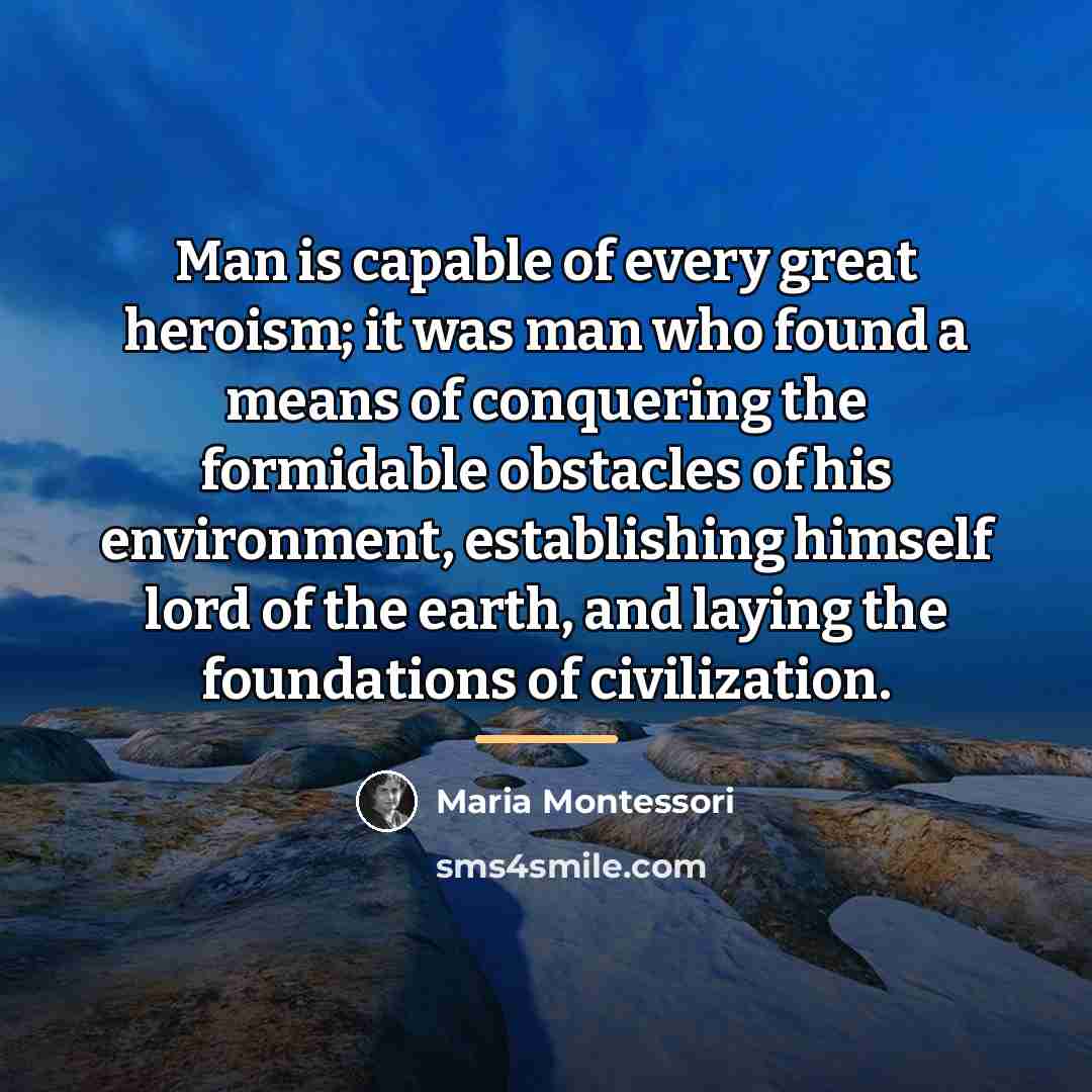“Man is capable of every great heroism; it was man…” quote by Maria Montessori