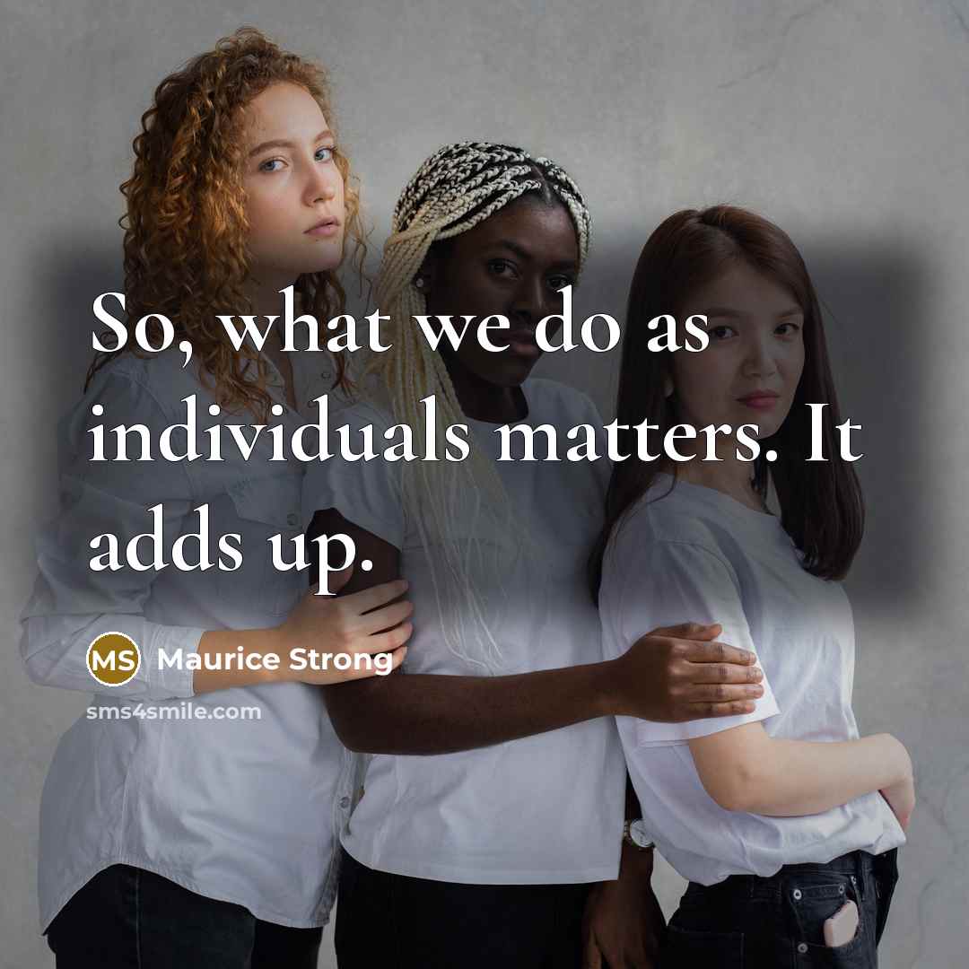 “So, what we do as individuals matters. It adds up.” quote by Maurice Strong