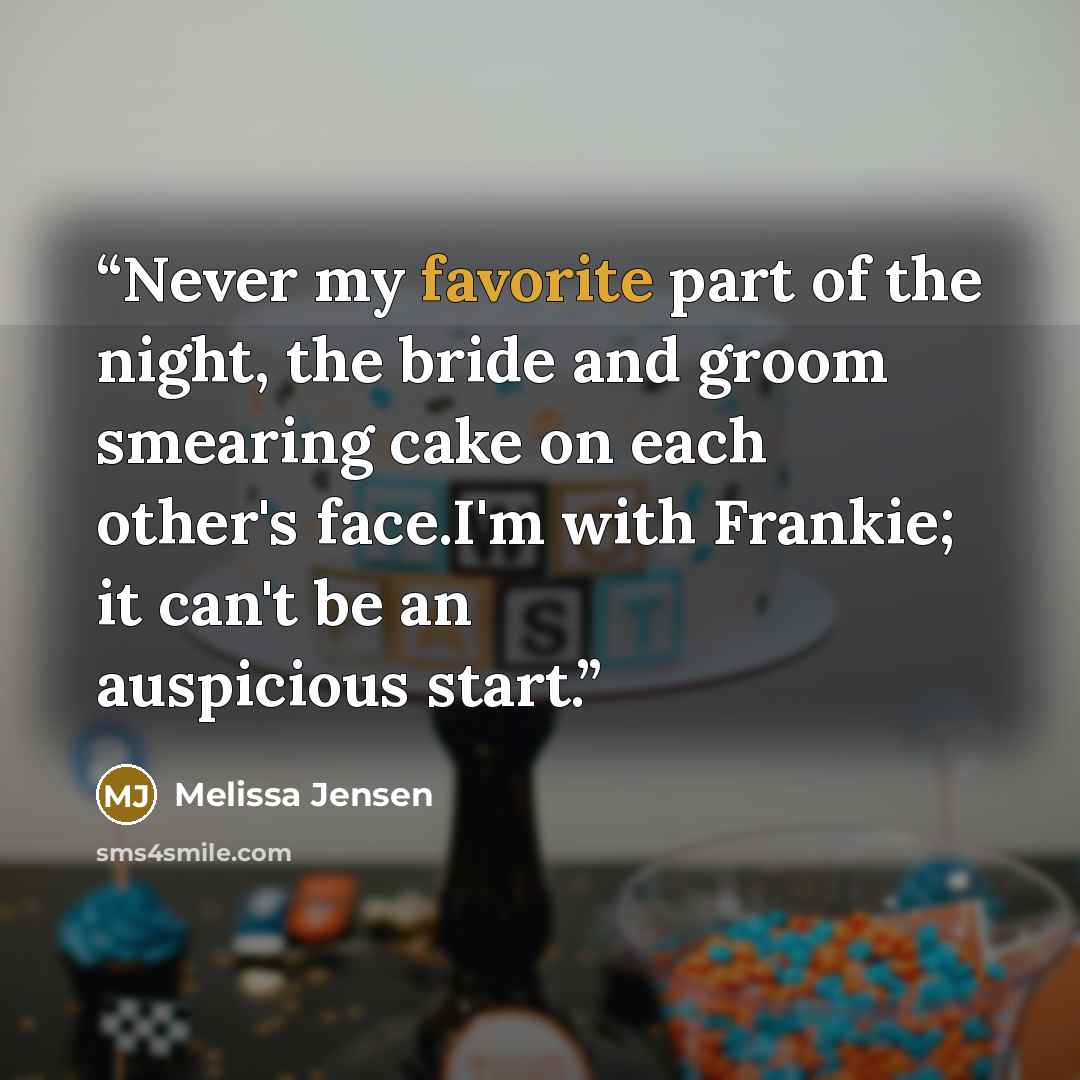 “Never my favorite part of the night, the bride and groom smearing cake on each other's face.I'm with Frankie; it can't be an auspicious start.” quote by Melissa Jensen