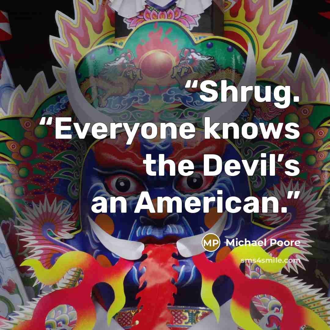 “Shrug. “Everyone knows the Devil’s an American.” quote by Michael Poore