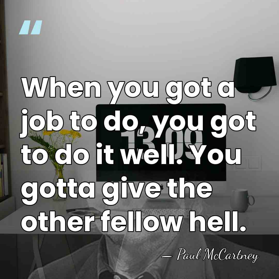 When you got a job to do, you got to do it&hellip; - Paul McCartney