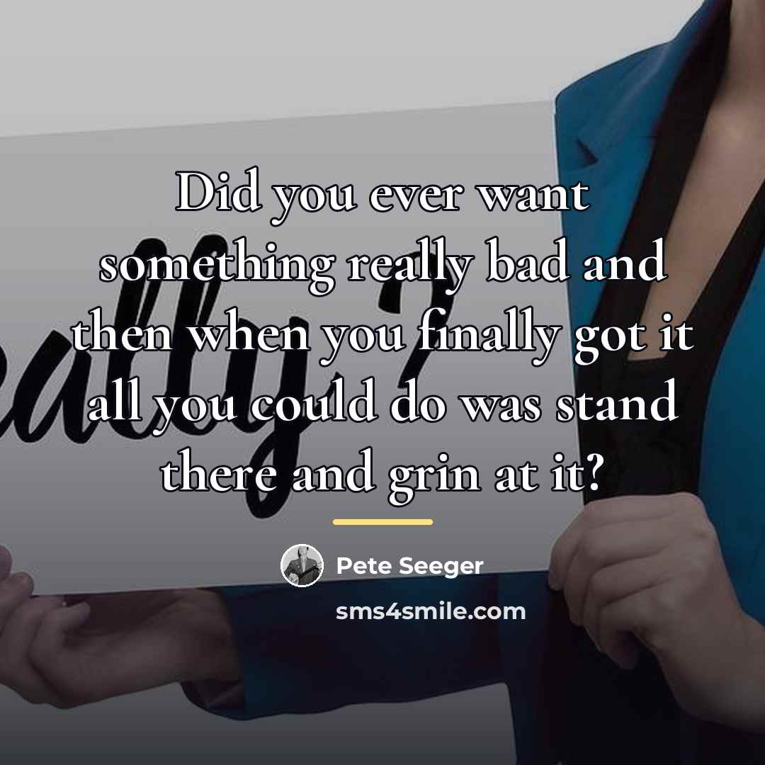 “Did you ever want something really bad and then when…” quote by Pete Seeger