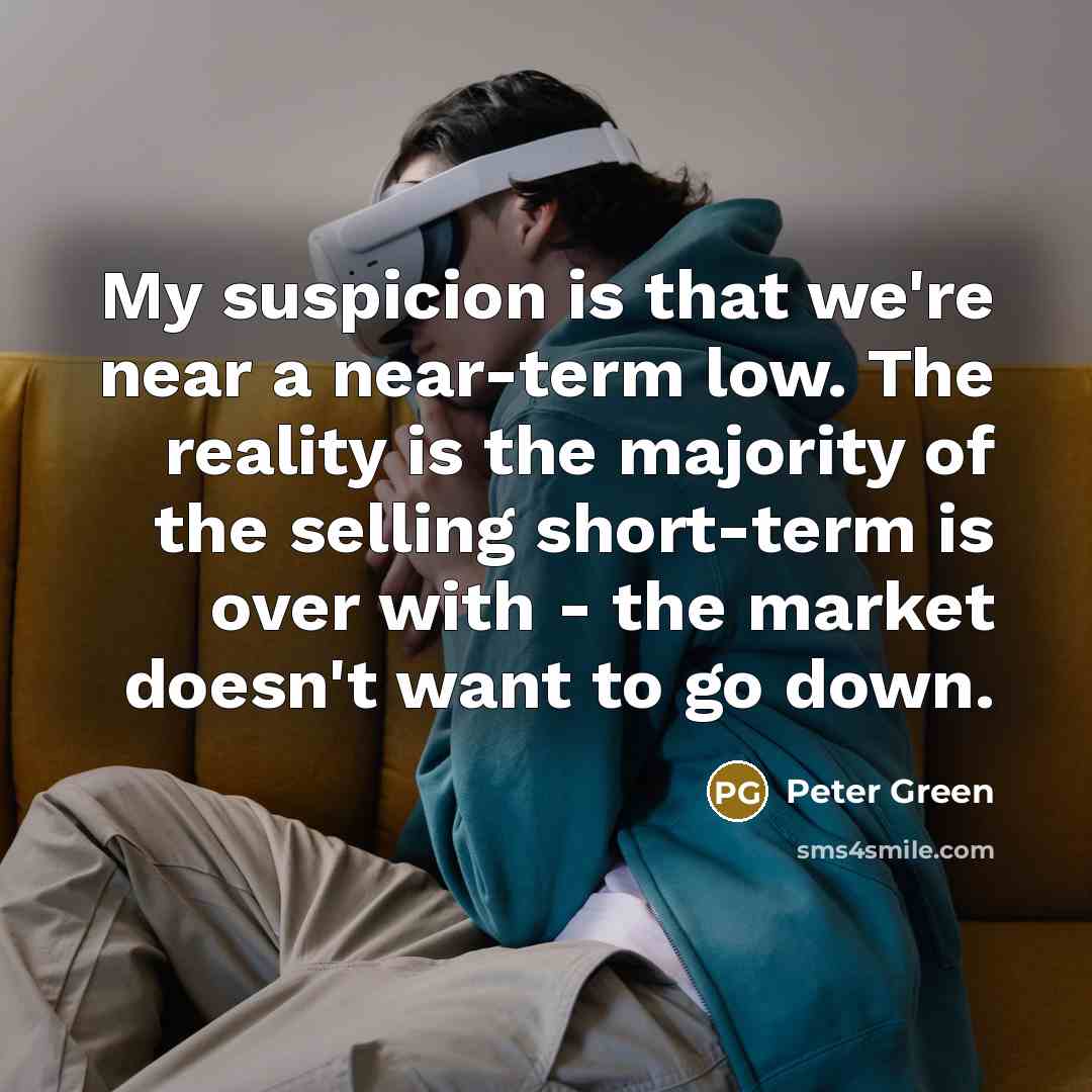 “My suspicion is that we're near a near-term low. The reality is the majority of the selling short-term is over with - the market doesn't want to go down.” quote by Peter Green