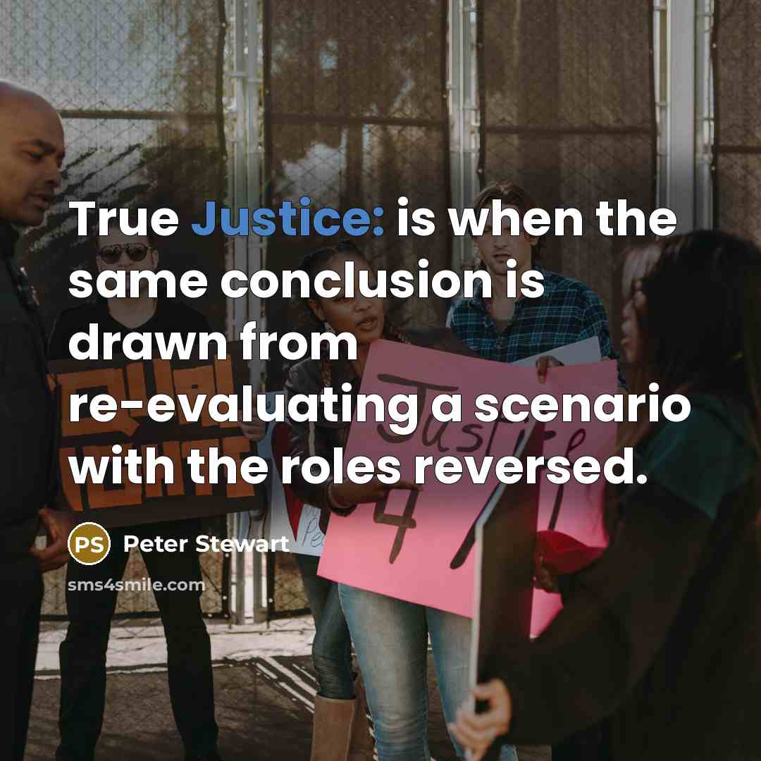 “True Justice: is when the same conclusion is drawn from re-evaluating a scenario with the roles reversed.” quote by Peter Stewart