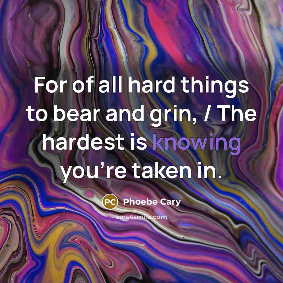 “For of all hard things to bear and grin, /…” quote by Phoebe Cary
