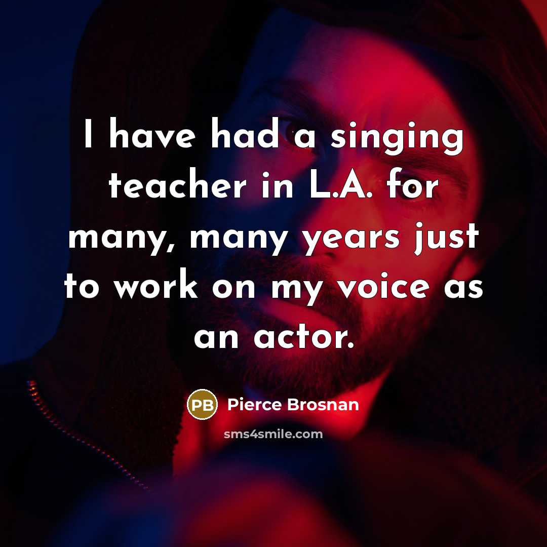 “I have had a singing teacher in L.A. for many,…” quote by Pierce Brosnan