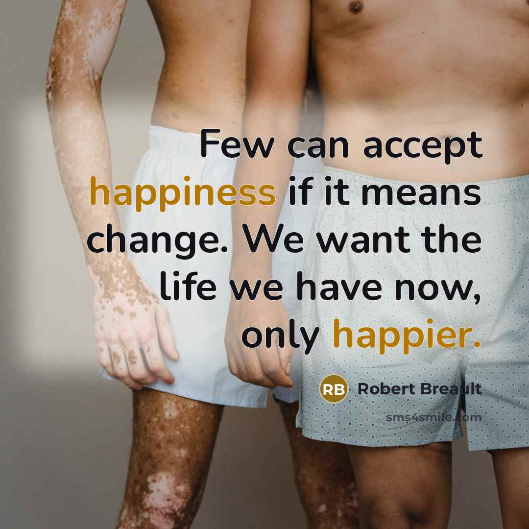 “Few can accept happiness if it means change. We want the life we have now, only happier.” quote by Robert Breault