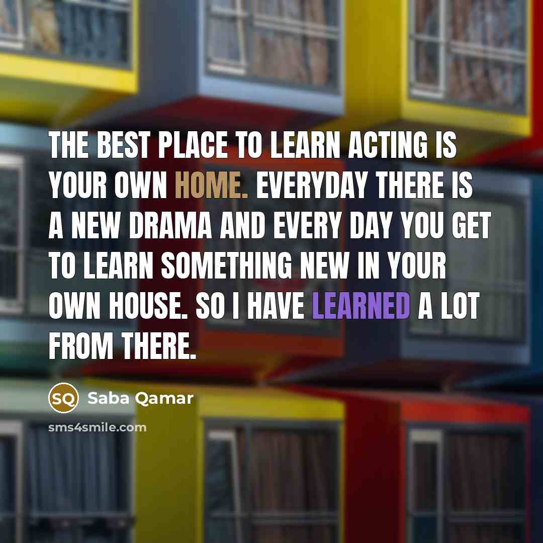 “The best place to learn acting is your own home.…” quote by Saba Qamar