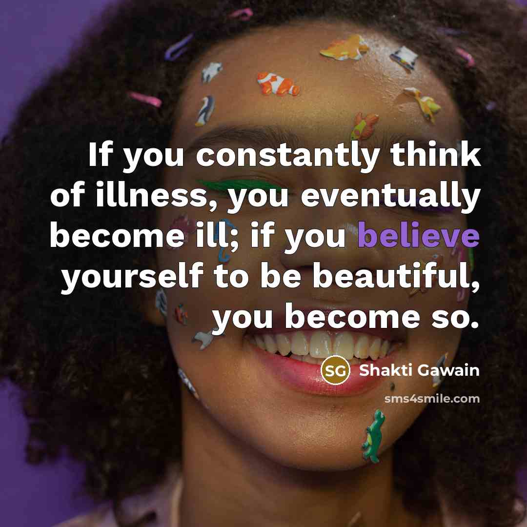 “If you constantly think of illness, you eventually become ill;…” quote by Shakti Gawain