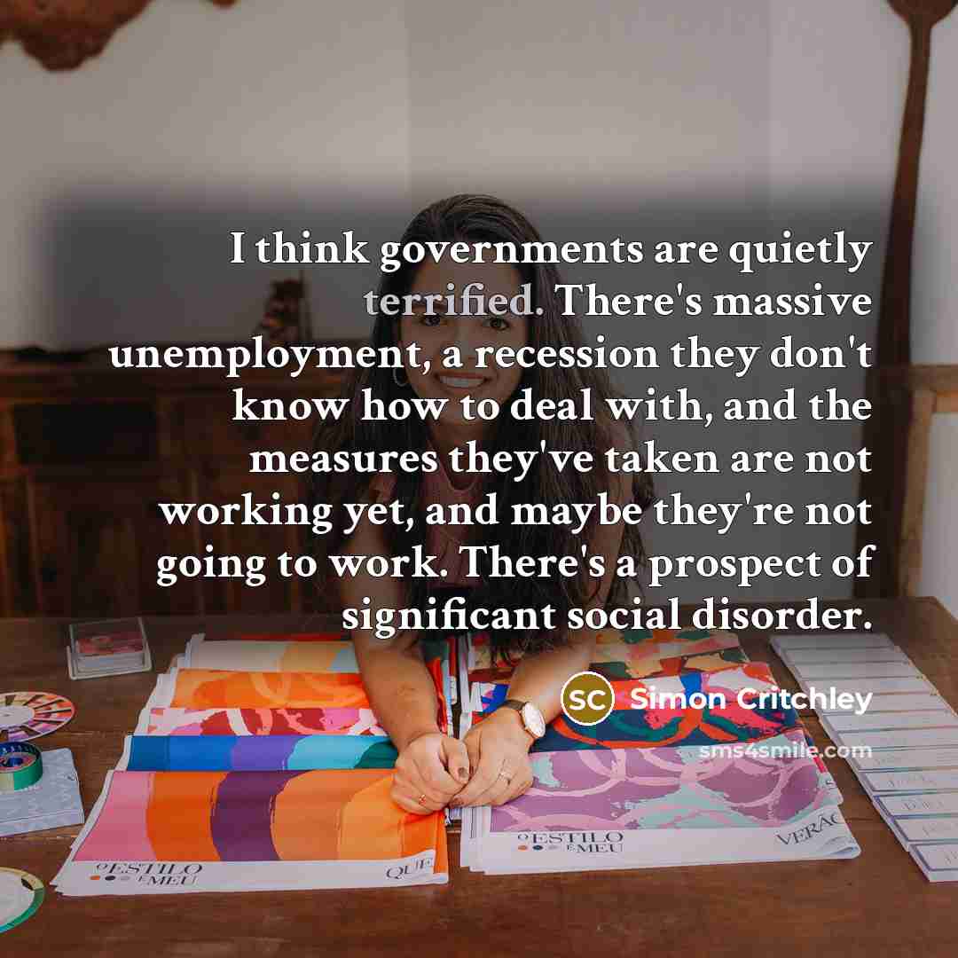 “I think governments are quietly terrified. There's massive unemployment, a…” quote by Simon Critchley