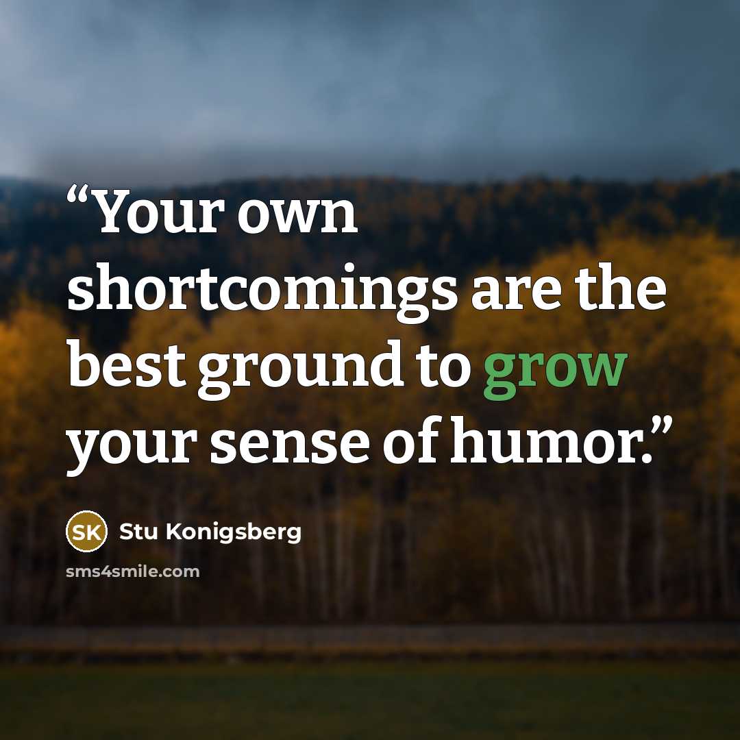 “Your own shortcomings are the best ground to grow your sense of humor.” quote by Stu Konigsberg