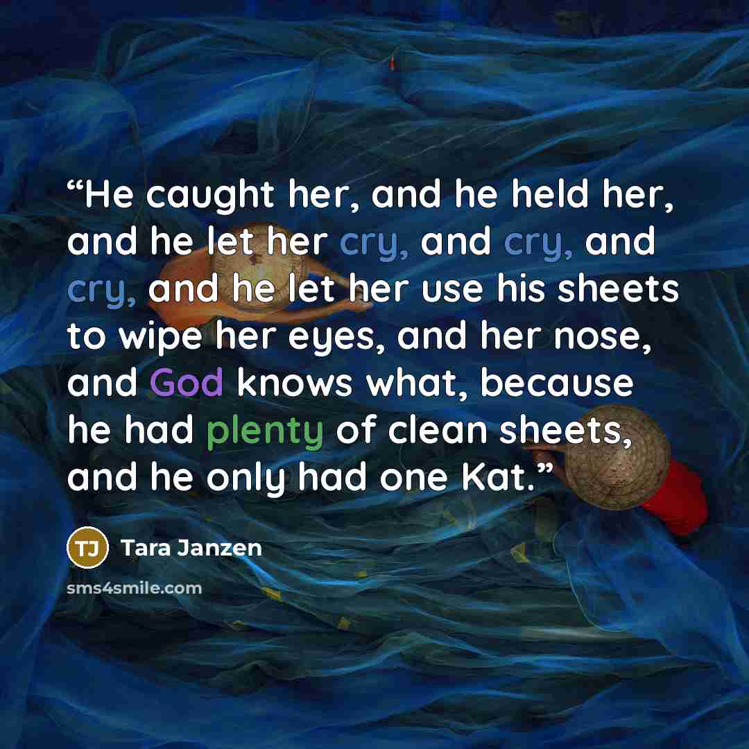 “He caught her, and he held her, and he let her cry, and cry, and cry, and he let her use his sheets to wipe her eyes, and her nose, and God knows what, because he had plenty of clean sheets, and he only had one Kat.” quote by Tara Janzen