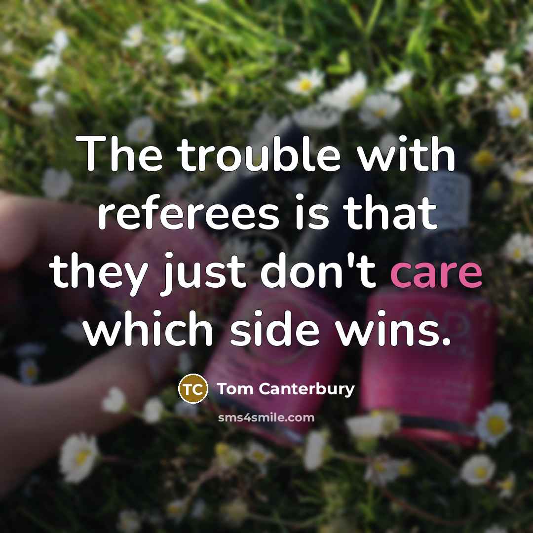 “The trouble with referees is that they just don't care which side wins.” quote by Tom Canterbury