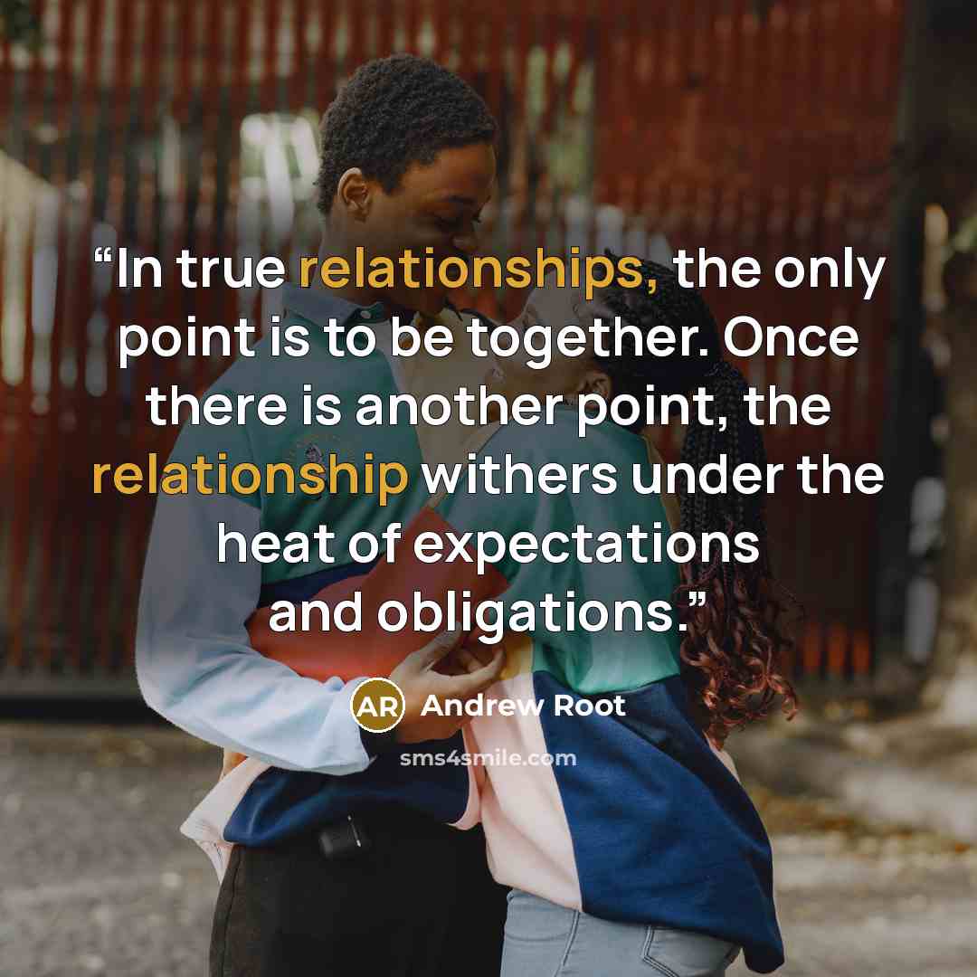 “In true relationships, the only point is to be together. Once there is another point, the relationship withers under the heat of expectations and obligations.” quote by Andrew Root