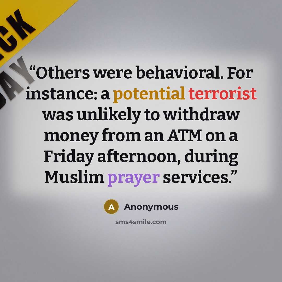“Others were behavioral. For instance: a potential terrorist was unlikely to withdraw money from an ATM on a Friday afternoon, during Muslim prayer services.” quote by Anonymous