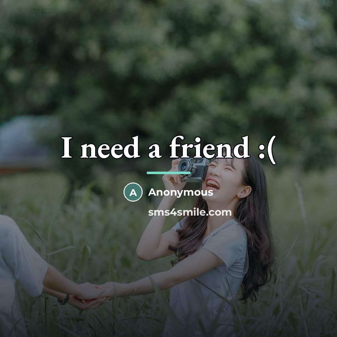 “I need a friend :(…” quote by Anonymous