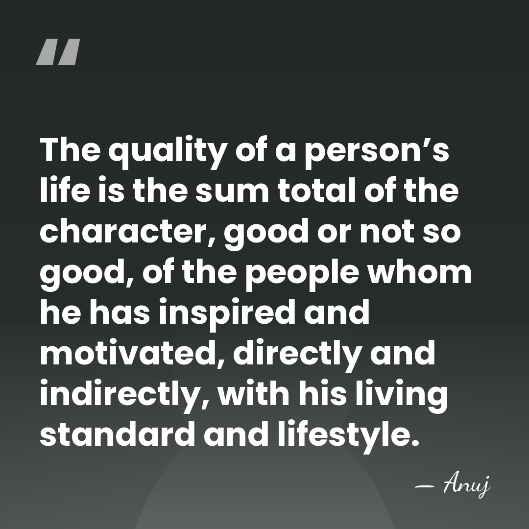 The quality of a person’s life is the sum total of the&hellip; - Anuj