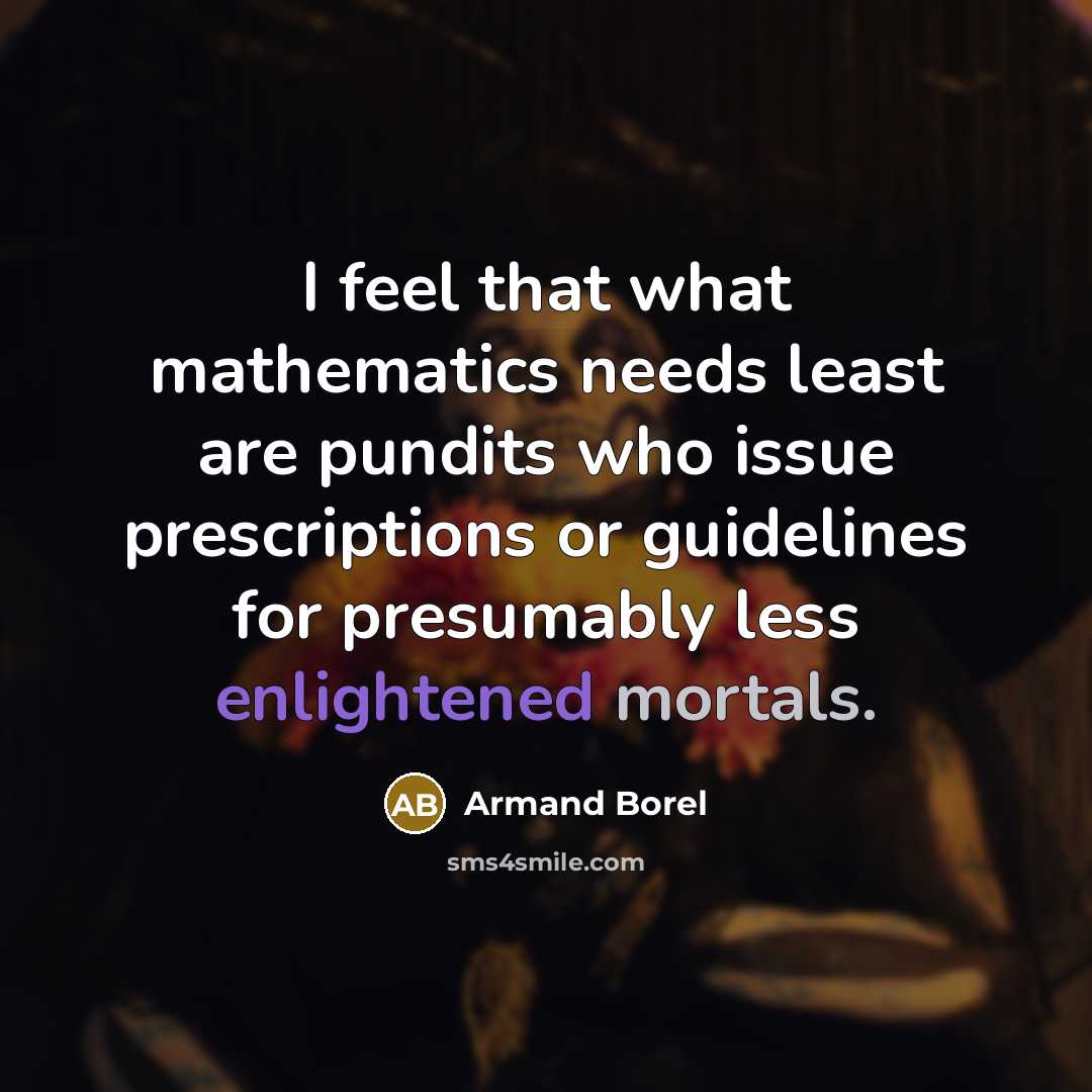 “I feel that what mathematics needs least are pundits who issue prescriptions or guidelines for presumably less enlightened mortals.” quote by Armand Borel