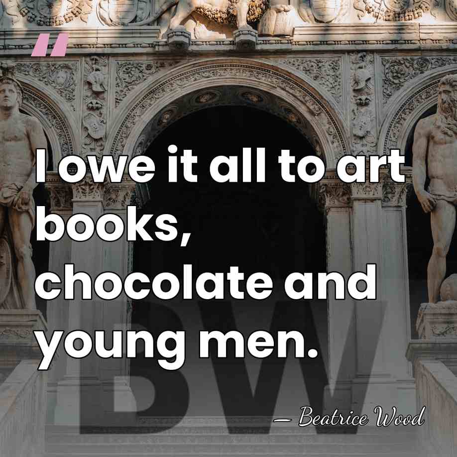 I owe it all to art books, chocolate and young men. - Beatrice Wood