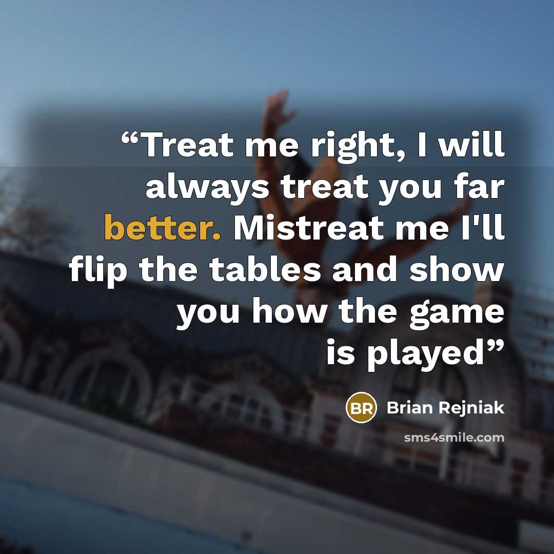“Treat me right, I will always treat you far better. Mistreat me I'll flip the tables and show you how the game is played” quote by Brian Rejniak