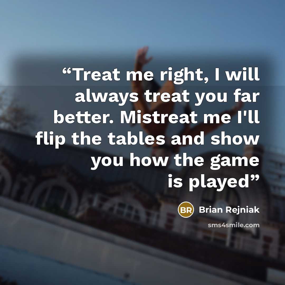 “Treat me right, I will always treat you far better. Mistreat me I'll flip the tables and show you how the game is played” quote by Brian Rejniak